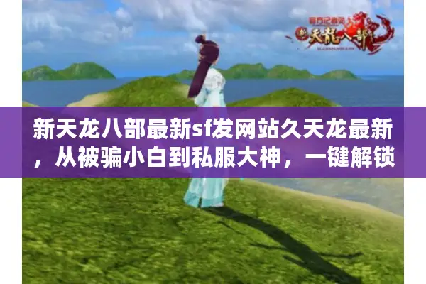 新天龙八部最新sf发网站久天龙最新，从被骗小白到私服大神，一键解锁秘籍