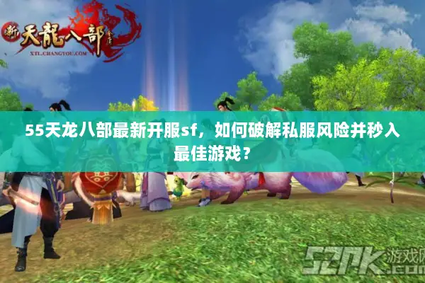 55天龙八部最新开服sf，如何破解私服风险并秒入最佳游戏？