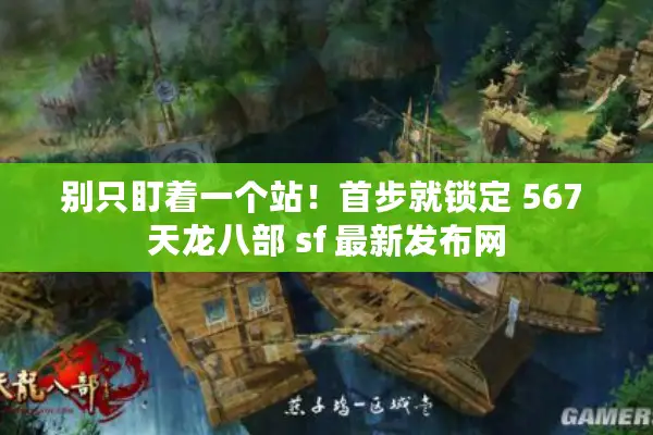 别只盯着一个站！首步就锁定 567 天龙八部 sf 最新发布网