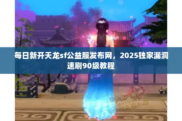 每日新开天龙sf公益服发布网,2025独家漏洞速刷90级教程 每日新开天龙sf公益服发布网,2025独家漏洞速刷90级教程