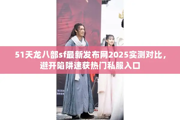 51天龙八部sf最新发布网2025实测对比，避开陷阱速获热门私服入口