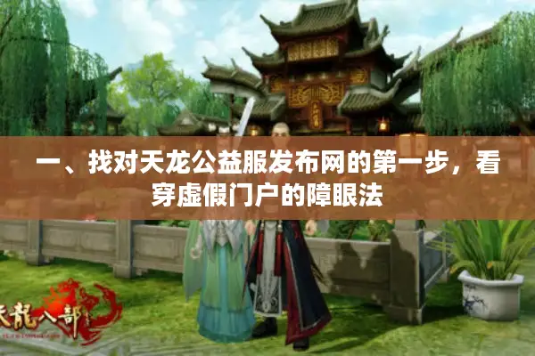 一、找对天龙公益服发布网的第一步,看穿虚假门户的障眼法 一、找对天龙公益服发布网的第一步,看穿虚假门户的障眼法