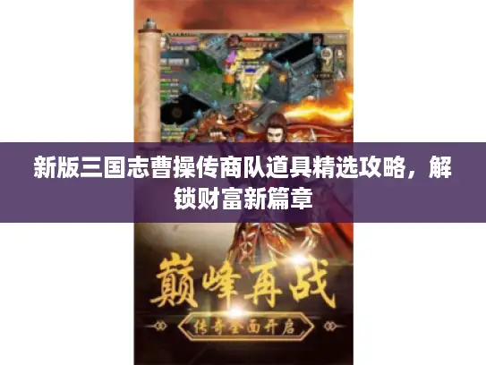 新版三国志曹操传商队道具精选攻略，解锁财富新篇章