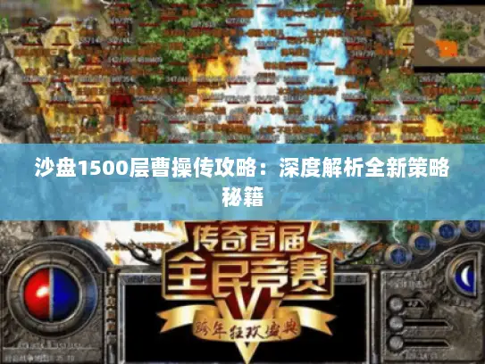 沙盘1500层曹操传攻略:深度解析全新策略秘籍 沙盘1500层曹操传攻略:深度解析全新策略秘籍