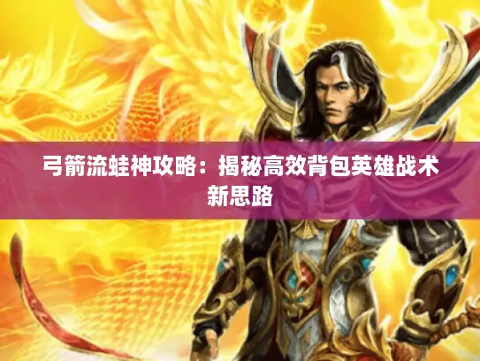 弓箭流蛙神攻略:揭秘高效背包英雄战术新思路 弓箭流蛙神攻略:揭秘高效背包英雄战术新思路